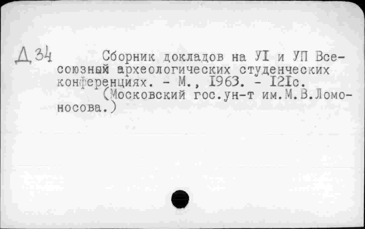 ﻿Сборник докладов на УІ и УП Всесоюзная археологических студенческих конференциях. - М., 1963. - 121с.
(Московский гос.ун-т им.М.В.Ломо носова.)